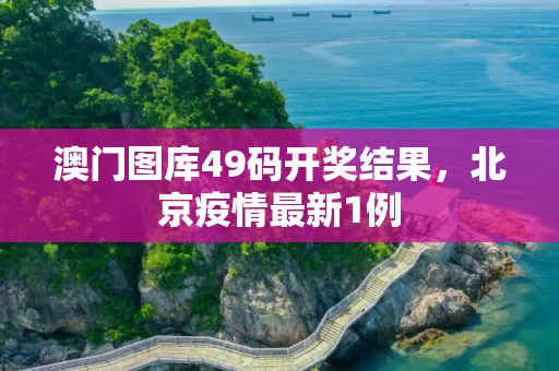 澳门图库49码开奖结果，北京疫情最新1例