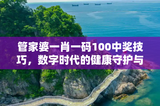 管家婆一肖一码100中奖技巧，数字时代的健康守护与信息传播