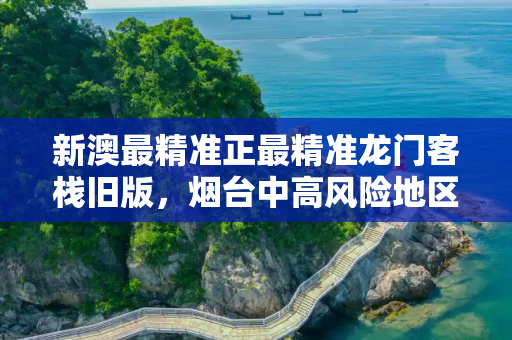 新澳最精准正最精准龙门客栈旧版，烟台中高风险地区最新