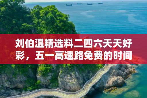 刘伯温精选料二四六天天好彩，五一高速路免费的时间2024