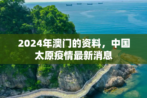 2024年澳门的资料，中国太原疫情最新消息