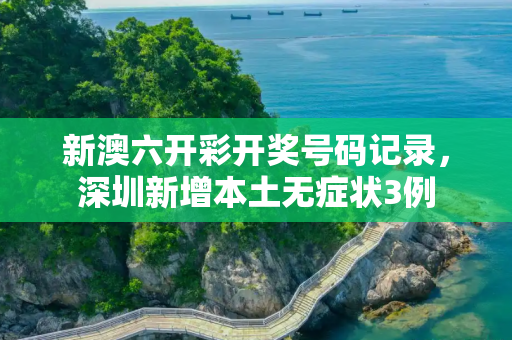 新澳六开彩开奖号码记录，深圳新增本土无症状3例