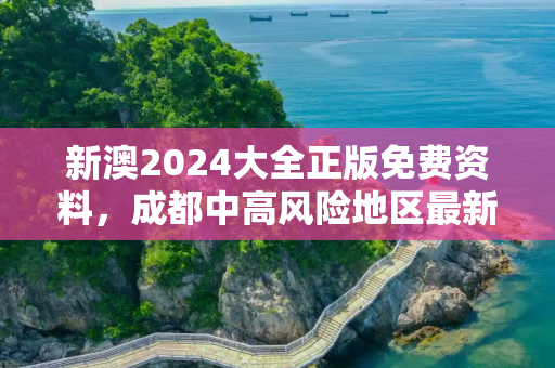 新澳2024大全正版免费资料，成都中高风险地区最新