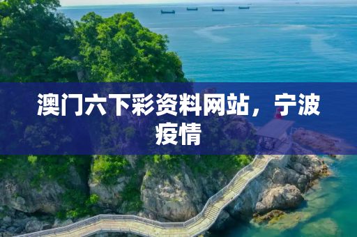 澳门六下彩资料网站，宁波疫情