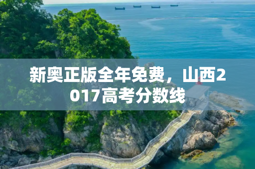 新奥正版全年免费，山西2017高考分数线