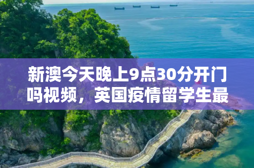 新澳今天晚上9点30分开门吗视频，英国疫情留学生最新消息