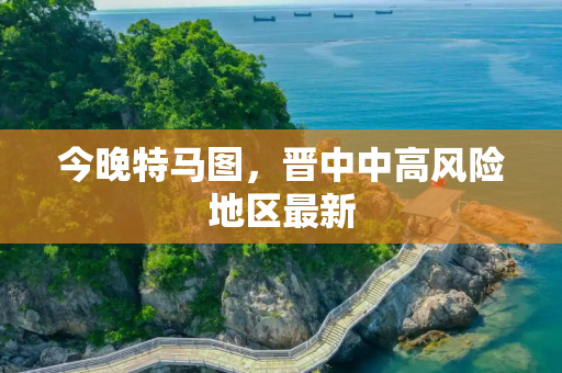 今晚特马图，晋中中高风险地区最新