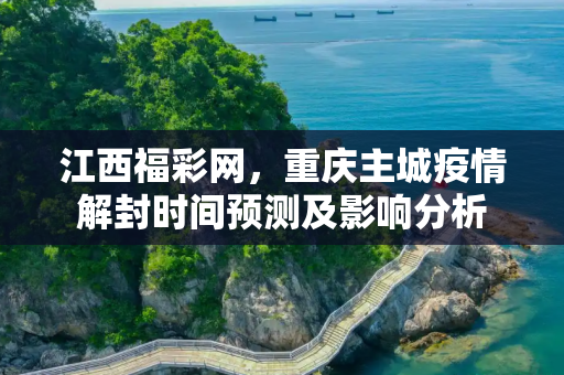 江西福彩网，重庆主城疫情解封时间预测及影响分析