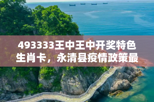 493333王中王中开奖特色生肖卡，永清县疫情政策最新