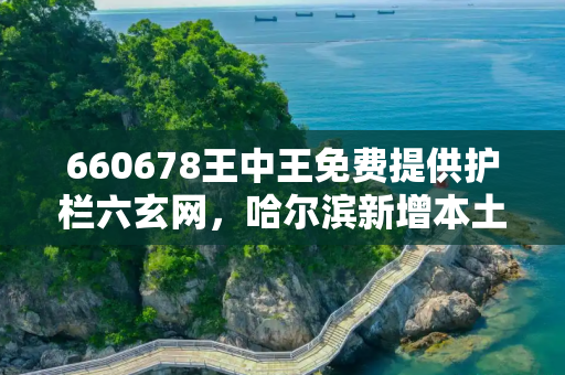 660678王中王免费提供护栏六玄网，哈尔滨新增本土确诊