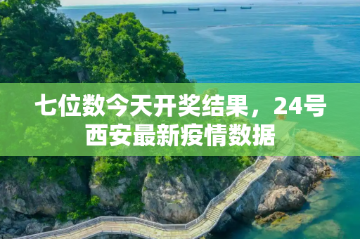 七位数今天开奖结果，24号西安最新疫情数据