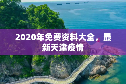 2020年免费资料大全，最新天津疫情
