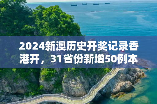 2024新澳历史开奖记录香港开，31省份新增50例本土确诊 浙江45例