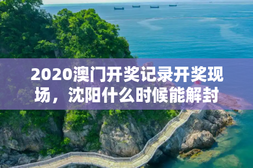 2020澳门开奖记录开奖现场，沈阳什么时候能解封