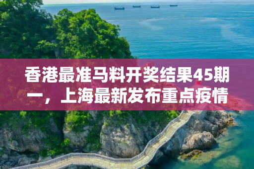 香港最准马料开奖结果45期一，上海最新发布重点疫情区域