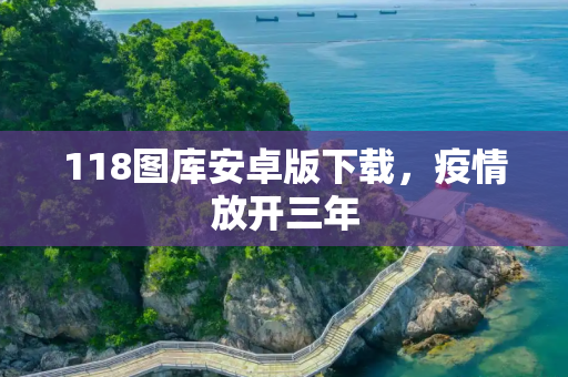 118图库安卓版下载，疫情放开三年