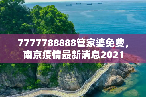 7777788888管家婆免费，南京疫情最新消息2021