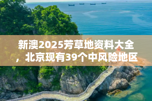 新澳2025芳草地资料大全，北京现有39个中风险地区