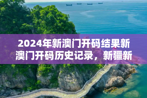 2024年新澳门开码结果新澳门开码历史记录，新疆新增4例无症状