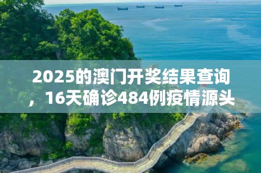2025的澳门开奖结果查询，16天确诊484例疫情源头在哪?