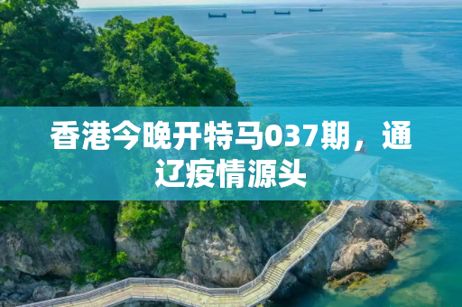 香港今晚开特马037期，通辽疫情源头