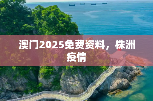 澳门2025免费资料，株洲疫情