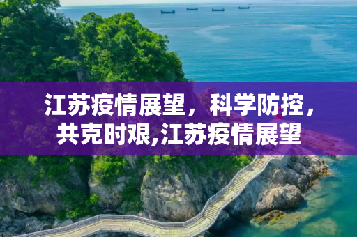 江苏疫情展望，科学防控，共克时艰,江苏疫情展望