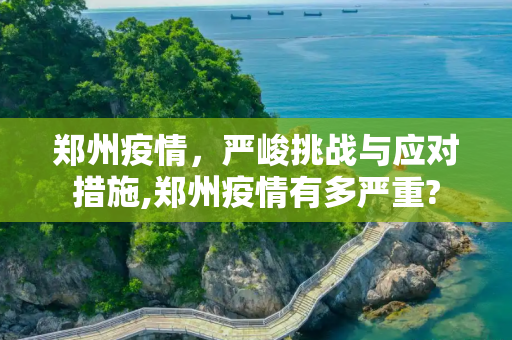 郑州疫情，严峻挑战与应对措施,郑州疫情有多严重?