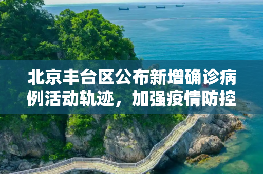 北京丰台区公布新增确诊病例活动轨迹，加强疫情防控措施,北京丰台公布新增确诊轨迹
