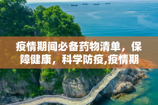 疫情期间必备药物清单，保障健康，科学防疫,疫情期间必备药物清单