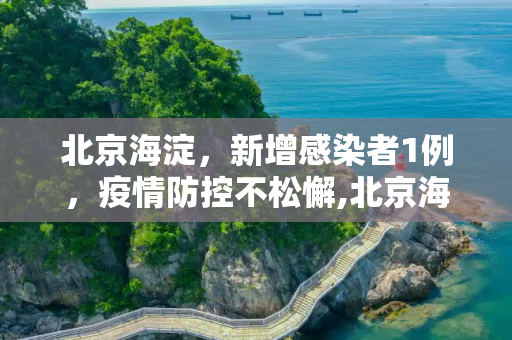 北京海淀，新增感染者1例，疫情防控不松懈,北京海淀新增感染者1例