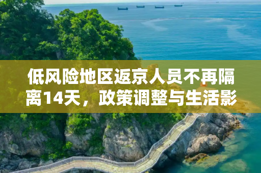 低风险地区返京人员不再隔离14天，政策调整与生活影响,低风险地区返京不再隔离14天