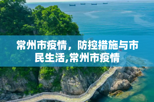 常州市疫情，防控措施与市民生活,常州市疫情