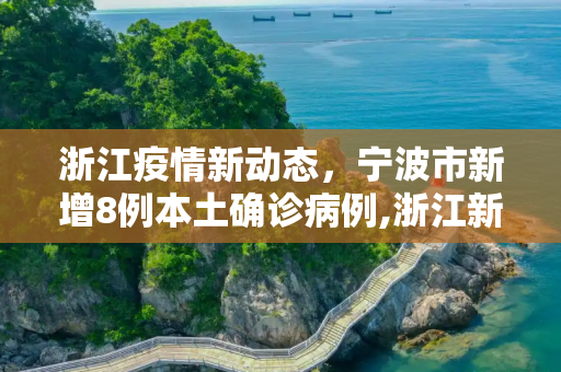 浙江疫情新动态，宁波市新增8例本土确诊病例,浙江新增本土确诊8例在宁波市