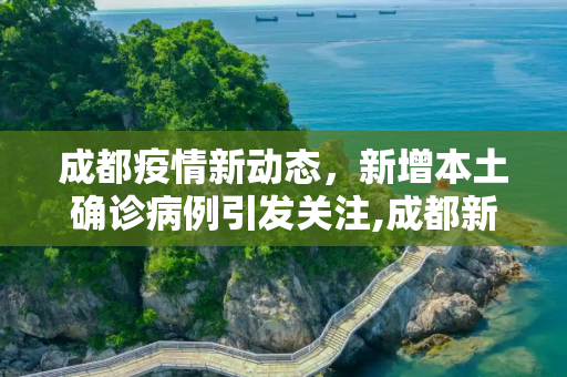 成都疫情新动态，新增本土确诊病例引发关注,成都新增本土确诊病例